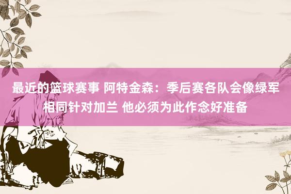 最近的篮球赛事 阿特金森：季后赛各队会像绿军相同针对加兰 他必须为此作念好准备