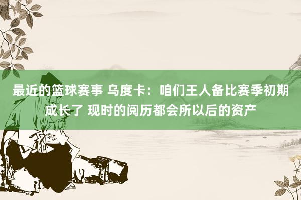 最近的篮球赛事 乌度卡：咱们王人备比赛季初期成长了 现时的阅历都会所以后的资产