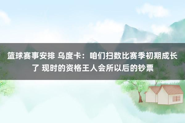 篮球赛事安排 乌度卡：咱们扫数比赛季初期成长了 现时的资格王人会所以后的钞票