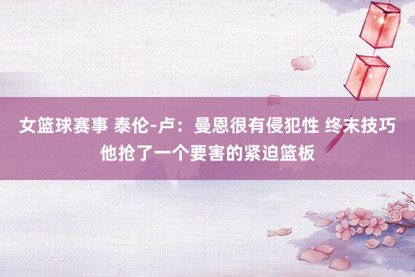 女篮球赛事 泰伦-卢：曼恩很有侵犯性 终末技巧他抢了一个要害的紧迫篮板