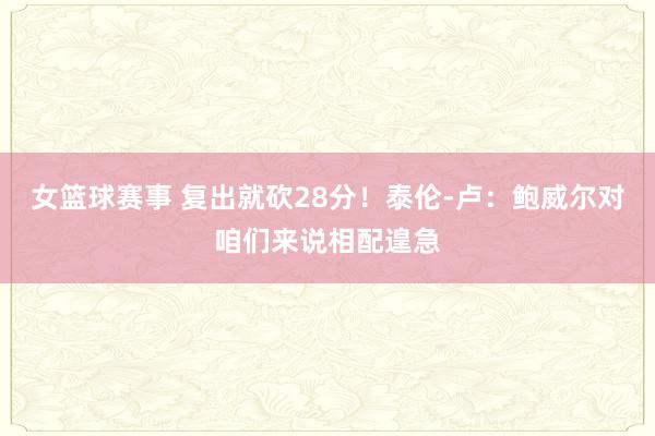 女篮球赛事 复出就砍28分！泰伦-卢：鲍威尔对咱们来说相配遑急