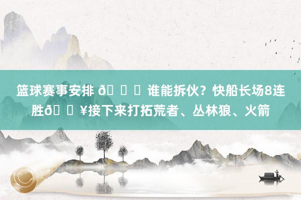 篮球赛事安排 😉谁能拆伙？快船长场8连胜🔥接下来打拓荒者、丛林狼、火箭