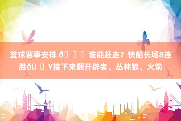 篮球赛事安排 😉谁能赶走？快船长场8连胜🔥接下来翻开辟者、丛林狼、火箭