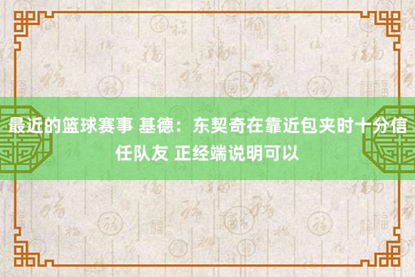 最近的篮球赛事 基德：东契奇在靠近包夹时十分信任队友 正经端说明可以