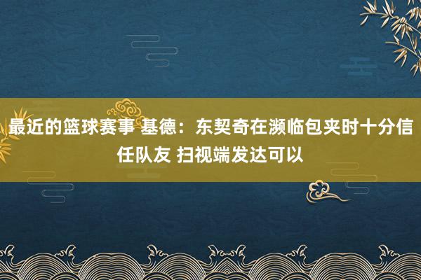 最近的篮球赛事 基德：东契奇在濒临包夹时十分信任队友 扫视端发达可以