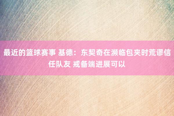 最近的篮球赛事 基德：东契奇在濒临包夹时荒谬信任队友 戒备端进展可以