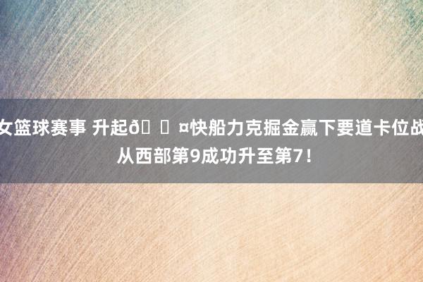 女篮球赛事 升起😤快船力克掘金赢下要道卡位战 从西部第9成功升至第7！