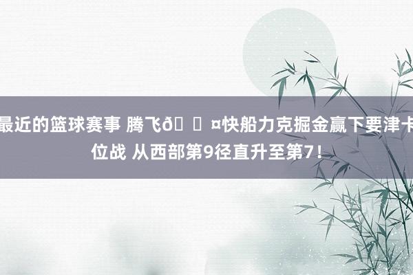 最近的篮球赛事 腾飞😤快船力克掘金赢下要津卡位战 从西部第9径直升至第7！