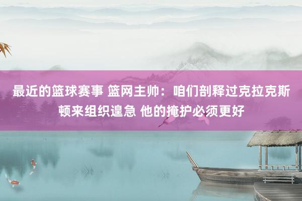 最近的篮球赛事 篮网主帅：咱们剖释过克拉克斯顿来组织遑急 他的掩护必须更好