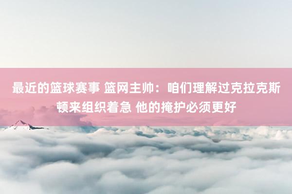 最近的篮球赛事 篮网主帅：咱们理解过克拉克斯顿来组织着急 他的掩护必须更好