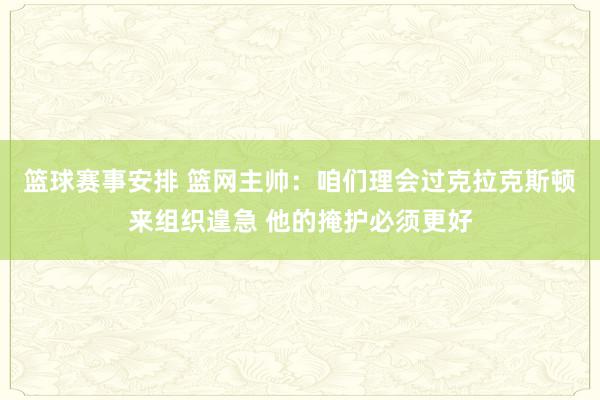 篮球赛事安排 篮网主帅：咱们理会过克拉克斯顿来组织遑急 他的掩护必须更好