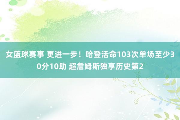 女篮球赛事 更进一步！哈登活命103次单场至少30分10助 超詹姆斯独享历史第2