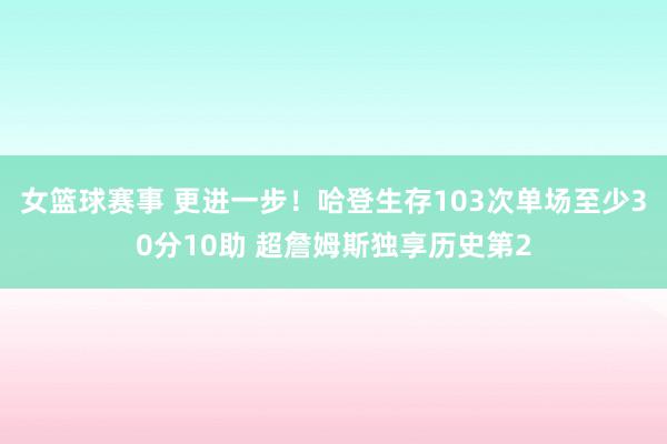 女篮球赛事 更进一步！哈登生存103次单场至少30分10助 超詹姆斯独享历史第2