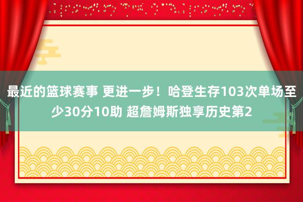 最近的篮球赛事 更进一步！哈登生存103次单场至少30分10助 超詹姆斯独享历史第2