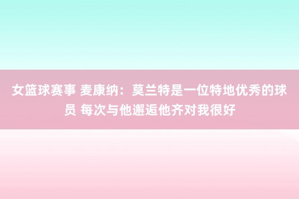 女篮球赛事 麦康纳：莫兰特是一位特地优秀的球员 每次与他邂逅他齐对我很好