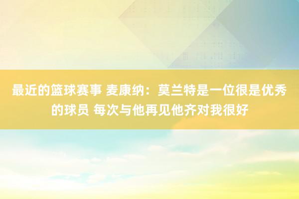 最近的篮球赛事 麦康纳：莫兰特是一位很是优秀的球员 每次与他再见他齐对我很好