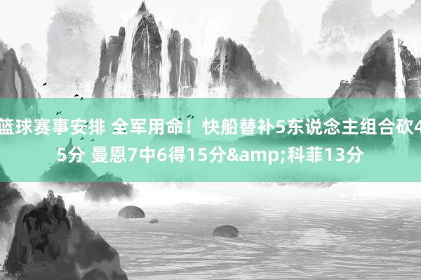 篮球赛事安排 全军用命！快船替补5东说念主组合砍45分 曼恩7中6得15分&科菲13分