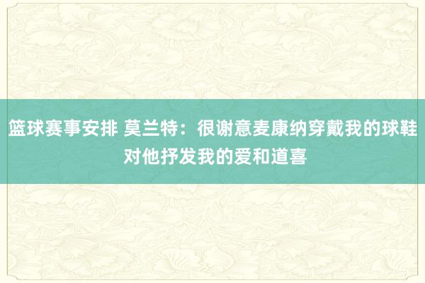 篮球赛事安排 莫兰特：很谢意麦康纳穿戴我的球鞋 对他抒发我的爱和道喜