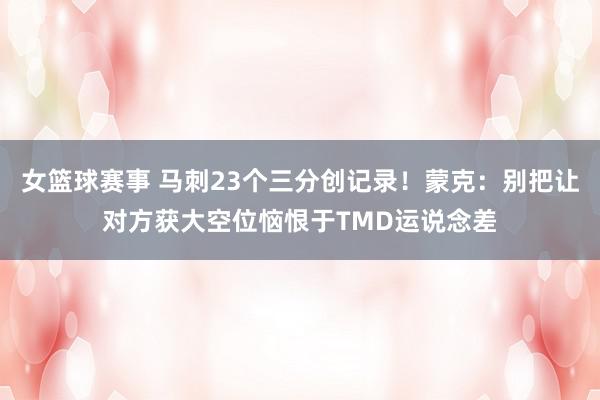 女篮球赛事 马刺23个三分创记录！蒙克：别把让对方获大空位恼恨于TMD运说念差