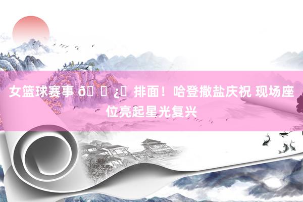 女篮球赛事 🐿️排面！哈登撒盐庆祝 现场座位亮起星光复兴