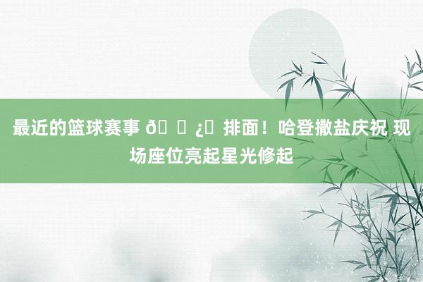 最近的篮球赛事 🐿️排面！哈登撒盐庆祝 现场座位亮起星光修起