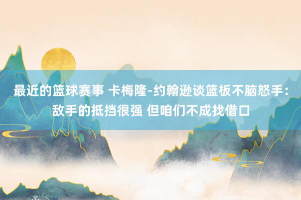 最近的篮球赛事 卡梅隆-约翰逊谈篮板不脑怒手：敌手的抵挡很强 但咱们不成找借口