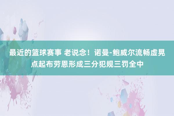 最近的篮球赛事 老说念！诺曼-鲍威尔流畅虚晃点起布劳恩形成三分犯规三罚全中