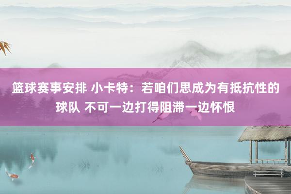 篮球赛事安排 小卡特：若咱们思成为有抵抗性的球队 不可一边打得阻滞一边怀恨