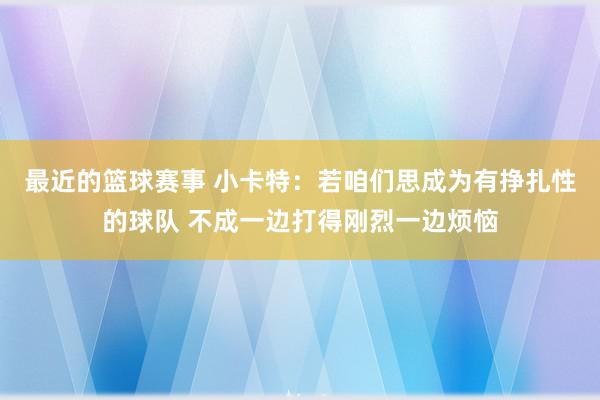 最近的篮球赛事 小卡特：若咱们思成为有挣扎性的球队 不成一边打得刚烈一边烦恼