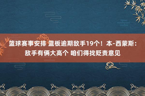 篮球赛事安排 篮板逾期敌手19个！本-西蒙斯：敌手有俩大高个 咱们得找贬责意见