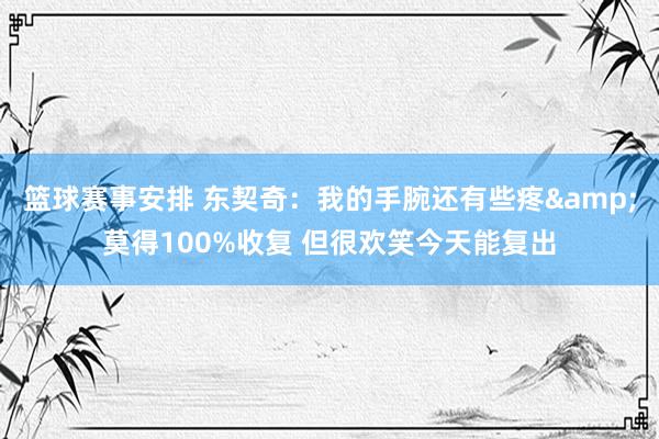 篮球赛事安排 东契奇：我的手腕还有些疼&莫得100%收复 但很欢笑今天能复出