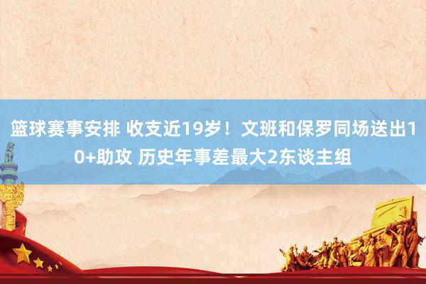 篮球赛事安排 收支近19岁！文班和保罗同场送出10+助攻 历史年事差最大2东谈主组