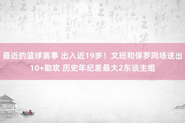 最近的篮球赛事 出入近19岁！文班和保罗同场送出10+助攻 历史年纪差最大2东谈主组