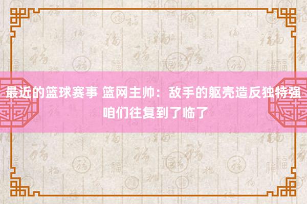 最近的篮球赛事 篮网主帅：敌手的躯壳造反独特强 咱们往复到了临了