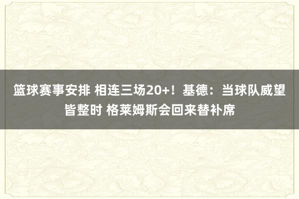 篮球赛事安排 相连三场20+！基德：当球队威望皆整时 格莱姆斯会回来替补席