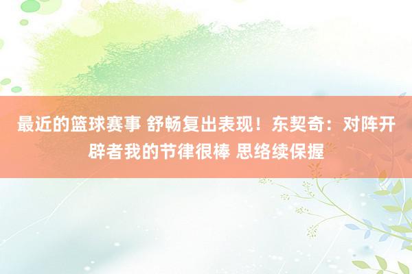 最近的篮球赛事 舒畅复出表现！东契奇：对阵开辟者我的节律很棒 思络续保握