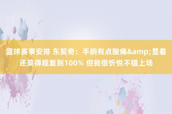 篮球赛事安排 东契奇：手腕有点酸痛&显着还莫得规复到100% 但我很忻悦不错上场