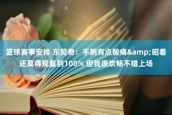 篮球赛事安排 东契奇：手腕有点酸痛&昭着还莫得规复到100% 但我很欢畅不错上场