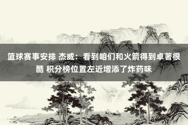 篮球赛事安排 杰威：看到咱们和火箭得到卓著很酷 积分榜位置左近增添了炸药味