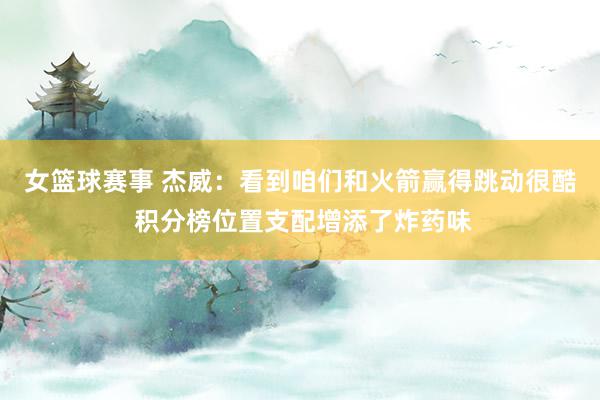 女篮球赛事 杰威：看到咱们和火箭赢得跳动很酷 积分榜位置支配增添了炸药味