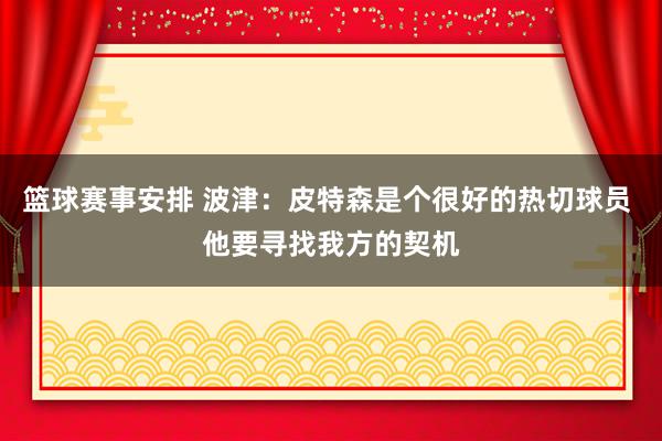 篮球赛事安排 波津：皮特森是个很好的热切球员 他要寻找我方的契机