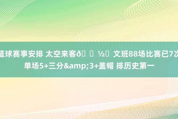 篮球赛事安排 太空来客👽️文班88场比赛已7次单场5+三分&3+盖帽 排历史第一