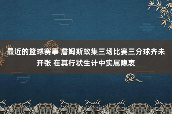 最近的篮球赛事 詹姆斯蚁集三场比赛三分球齐未开张 在其行状生计中实属隐衷