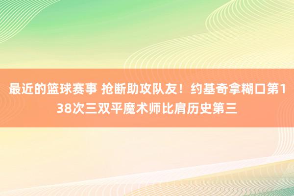 最近的篮球赛事 抢断助攻队友！约基奇拿糊口第138次三双平魔术师比肩历史第三