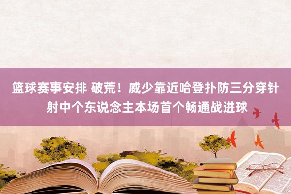 篮球赛事安排 破荒！威少靠近哈登扑防三分穿针 射中个东说念主本场首个畅通战进球