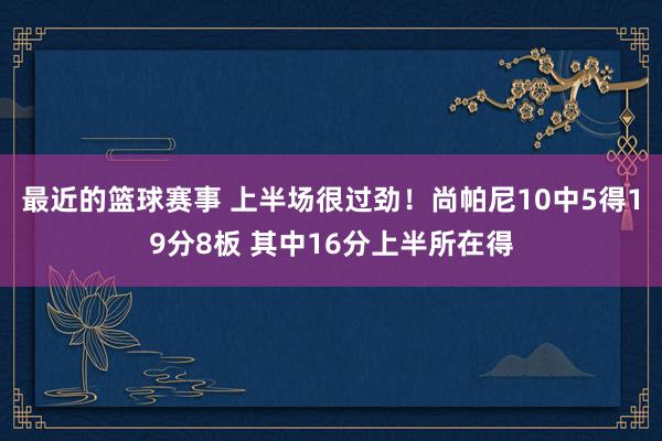 最近的篮球赛事 上半场很过劲！尚帕尼10中5得19分8板 其中16分上半所在得