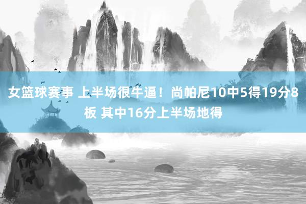 女篮球赛事 上半场很牛逼！尚帕尼10中5得19分8板 其中16分上半场地得