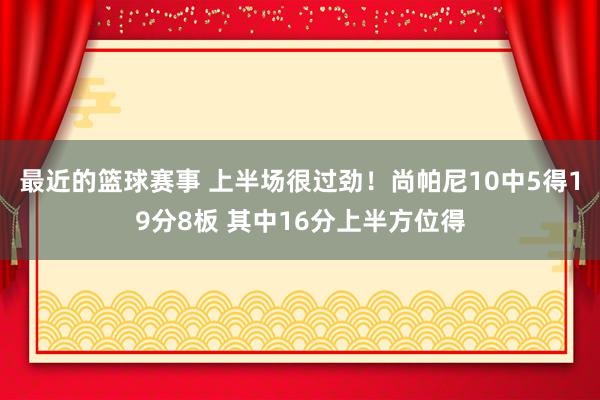 最近的篮球赛事 上半场很过劲！尚帕尼10中5得19分8板 其中16分上半方位得