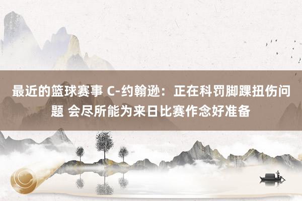 最近的篮球赛事 C-约翰逊：正在科罚脚踝扭伤问题 会尽所能为来日比赛作念好准备