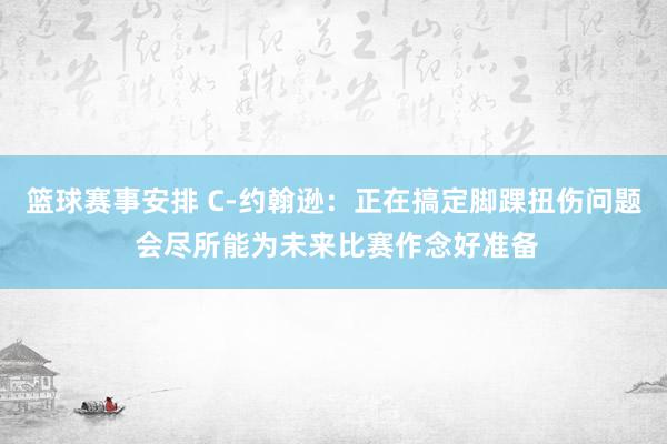 篮球赛事安排 C-约翰逊：正在搞定脚踝扭伤问题 会尽所能为未来比赛作念好准备